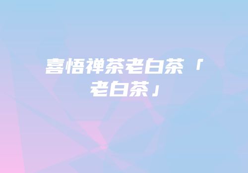 喜悟禅茶老白茶「老白茶」