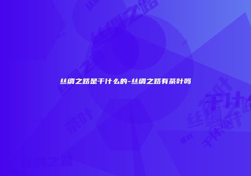 丝绸之路是干什么的-丝绸之路有茶叶吗
