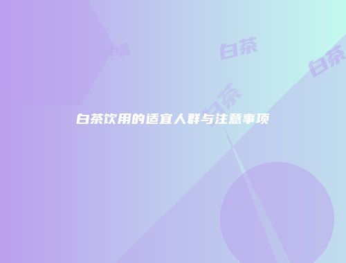 白茶饮用的适宜人群与注意事项
