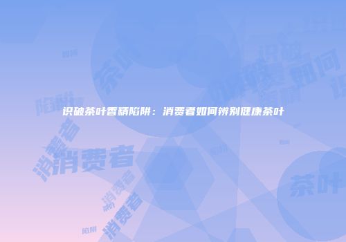 识破茶叶香精陷阱：消费者如何辨别健康茶叶