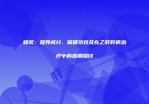 蜂浆：营养成分、保健功效及在乙肝肝病治疗中的应用探讨