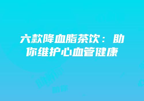 六款降血脂茶饮：助你维护心血管健康