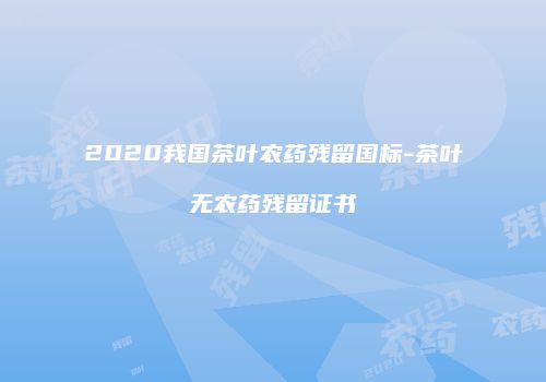 2020我国茶叶农药残留国标-茶叶无农药残留证书