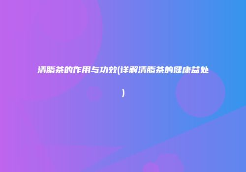 清脂茶的作用与功效(详解清脂茶的健康益处)