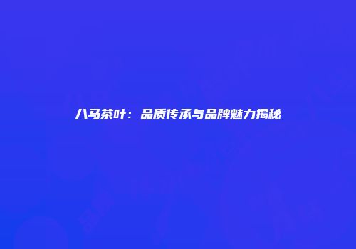 八马茶叶：品质传承与品牌魅力揭秘
