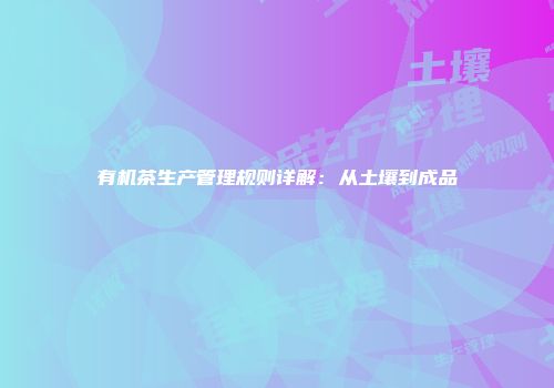 有机茶生产管理规则详解：从土壤到成品
