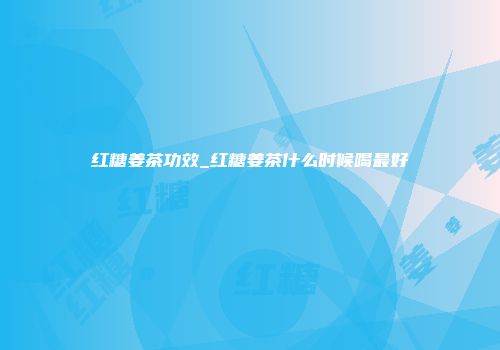 红糖姜茶功效_红糖姜茶什么时候喝最好