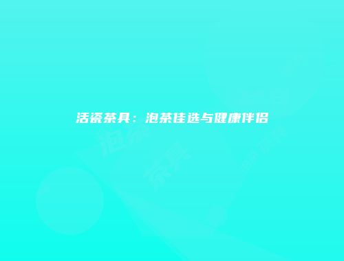 活瓷茶具：泡茶佳选与健康伴侣