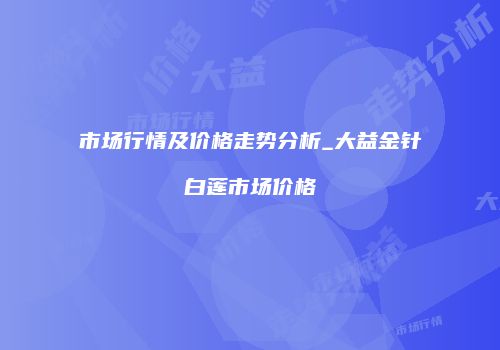 市场行情及价格走势分析_大益金针白莲市场价格