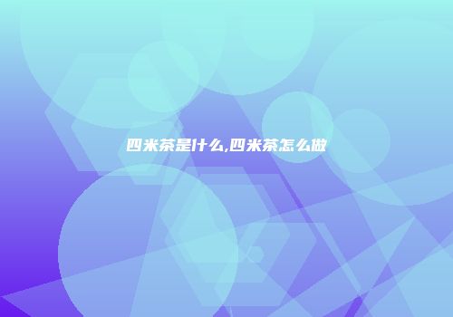 四米茶是什么,四米茶怎么做