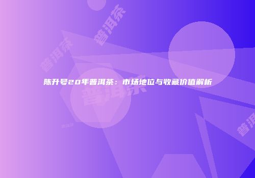 陈升号20年普洱茶：市场地位与收藏价值解析