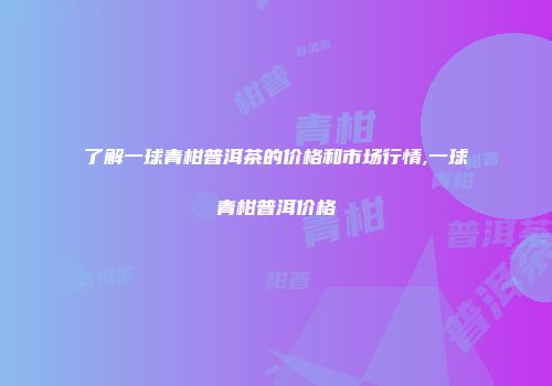 了解一球青柑普洱茶的价格和市场行情,一球青柑普洱价格