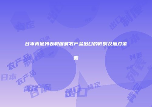日本肯定列表制度对农产品出口的影响及应对策略