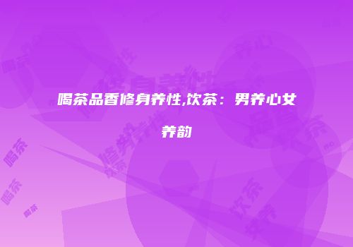 喝茶品香修身养性,饮茶：男养心女养韵