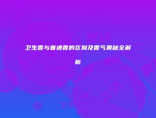 卫生香与普通香的区别及香气奥秘全解析