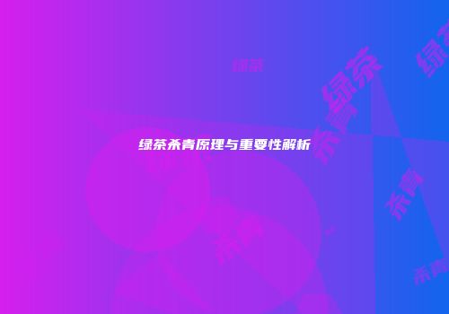 绿茶杀青原理与重要性解析