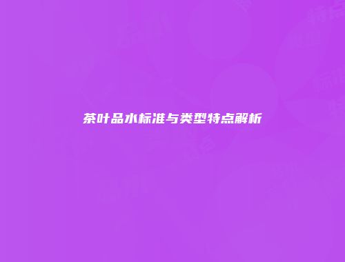 茶叶品水标准与类型特点解析