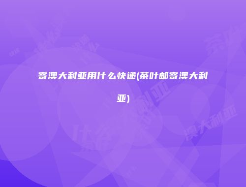 寄澳大利亚用什么快递(茶叶邮寄澳大利亚)