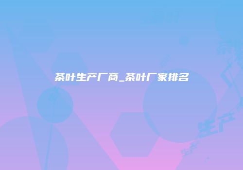 茶叶生产厂商_茶叶厂家排名