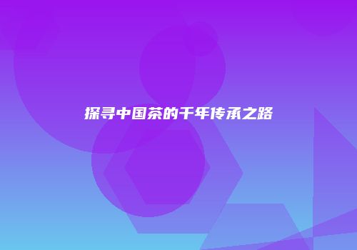 探寻中国茶的千年传承之路