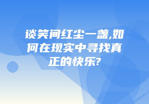 谈笑间红尘一盏,如何在现实中寻找真正的快乐?