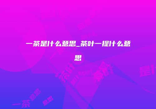 一茶是什么意思_茶叶一提什么意思