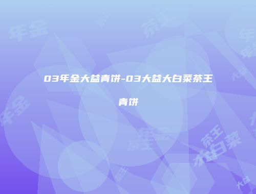 03年金大益青饼-03大益大白菜茶王青饼