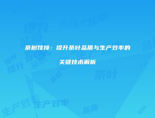 茶树嫁接：提升茶叶品质与生产效率的关键技术解析