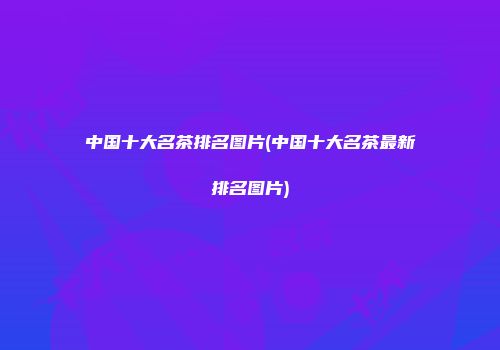 中国十大名茶排名图片(中国十大名茶最新排名图片)