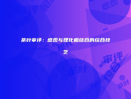 茶叶审评：感观与理化相结合的综合技艺