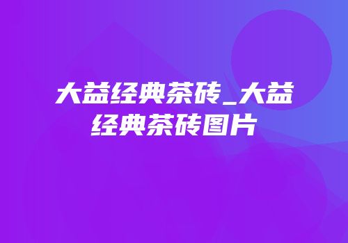 大益经典茶砖_大益经典茶砖图片