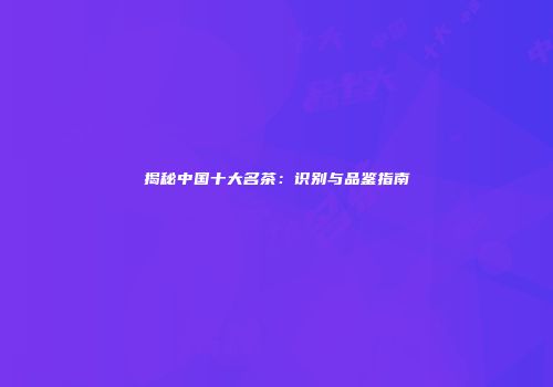 揭秘中国十大名茶：识别与品鉴指南