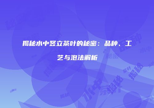 揭秘水中竖立茶叶的秘密：品种、工艺与泡法解析