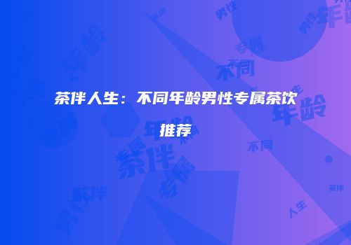 茶伴人生：不同年龄男性专属茶饮推荐
