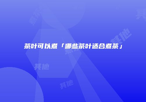 茶叶可以煮「哪些茶叶适合煮茶」