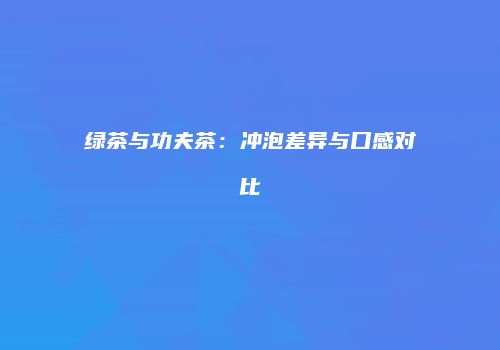 绿茶与功夫茶：冲泡差异与口感对比
