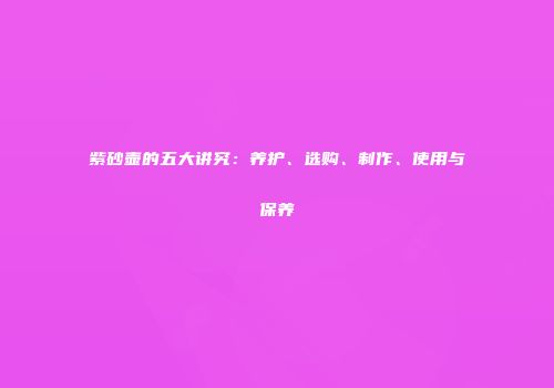 紫砂壶的五大讲究：养护、选购、制作、使用与保养