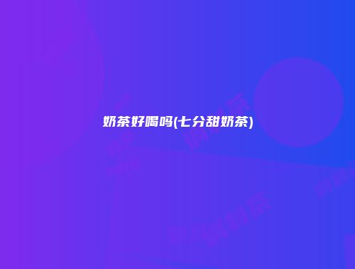 奶茶好喝吗(七分甜奶茶)
