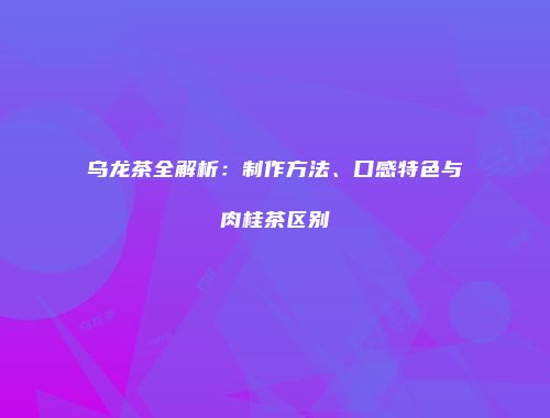 乌龙茶全解析：制作方法、口感特色与肉桂茶区别