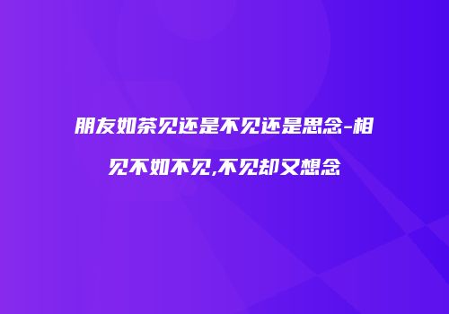 朋友如茶见还是不见还是思念-相见不如不见,不见却又想念