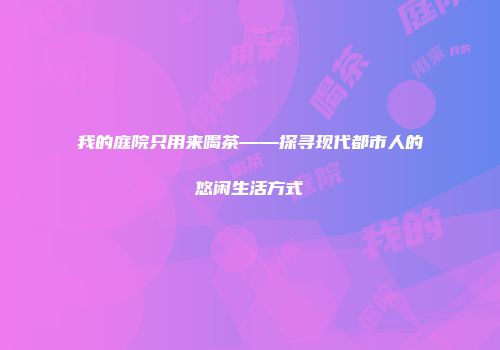 我的庭院只用来喝茶——探寻现代都市人的悠闲生活方式