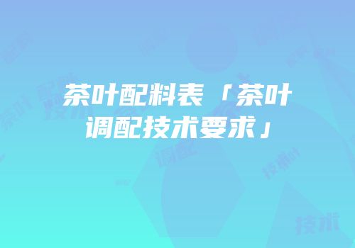 茶叶配料表「茶叶调配技术要求」