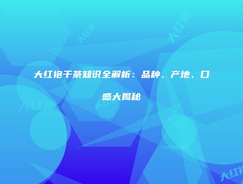 大红袍干茶知识全解析：品种、产地、口感大揭秘