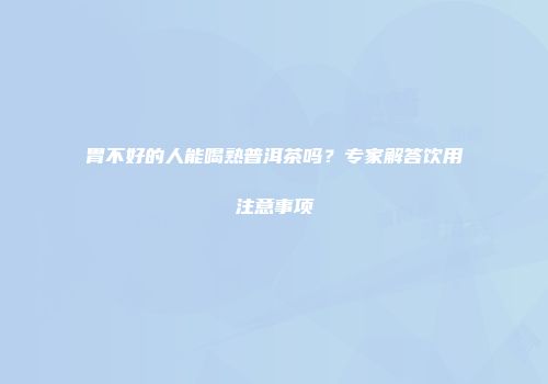 胃不好的人能喝熟普洱茶吗？专家解答饮用注意事项