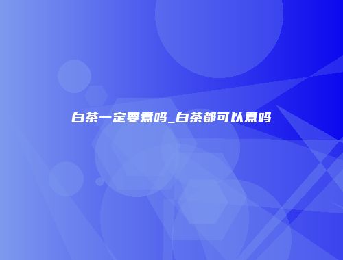 白茶一定要煮吗_白茶都可以煮吗