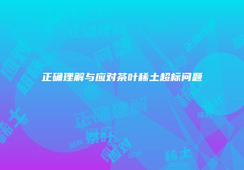 正确理解与应对茶叶稀土超标问题