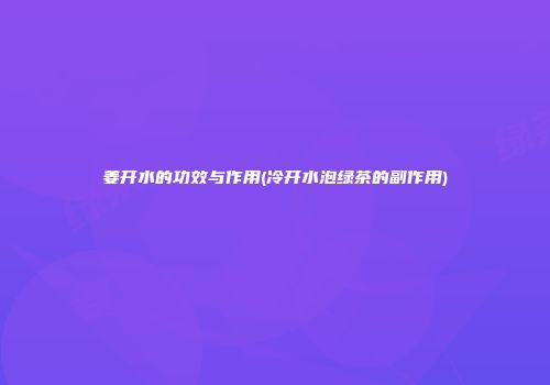 姜开水的功效与作用(冷开水泡绿茶的副作用)