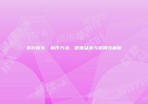 茶叶枕头：制作方法、健康益处与适用性解析
