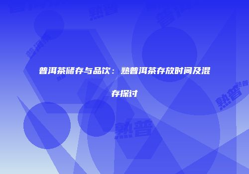 普洱茶储存与品饮：熟普洱茶存放时间及混存探讨