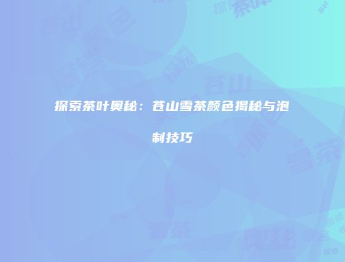 探索茶叶奥秘：苍山雪茶颜色揭秘与泡制技巧